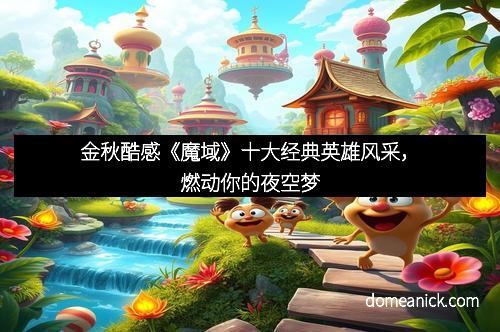 金秋酷感《魔域》十大经典英雄风采，燃动你的夜空梦