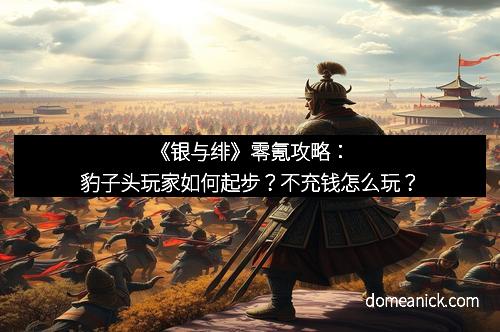《银与绯》零氪攻略：豹子头玩家如何起步？不充钱怎么玩？